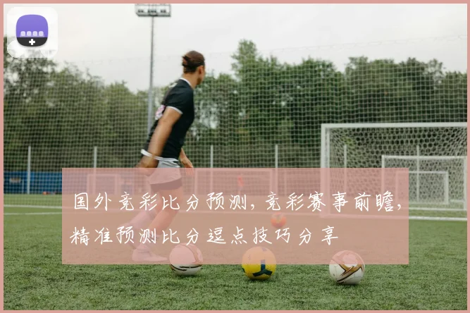 国外竞彩比分预测,竞彩赛事前瞻,精准预测比分逗点技巧分享