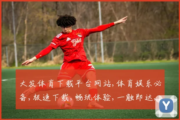 大发体育下载平台网站,体育娱乐必备,极速下载,畅玩体验,一触即达,尽享赛事精彩。