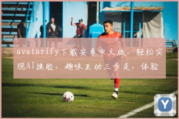 avatarify下载安卓中文版，轻松实现AI换脸，趣味互动三步走，体验非凡