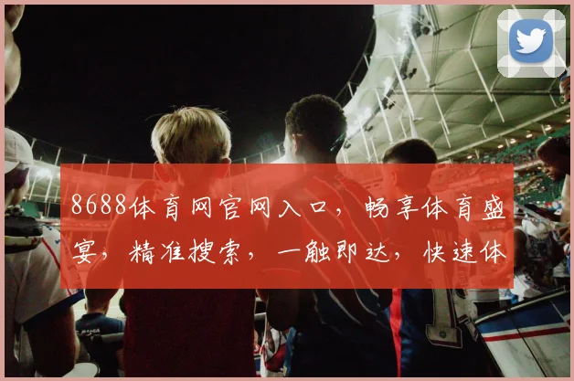 8688体育网官网入口，畅享体育盛宴，精准搜索，一触即达，快速体验