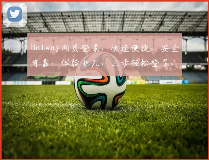 Betway网页登录，快速便捷，安全可靠，体验非凡，三步轻松登录，畅享精彩