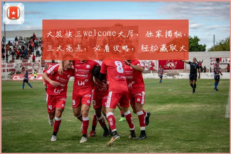大发快三welcome大厅，独家揭秘，三大亮点，必看攻略，轻松赢取大奖