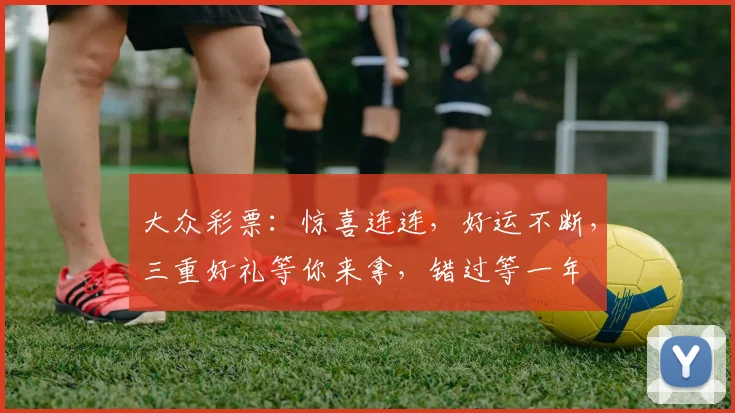 大众彩票：惊喜连连，好运不断，三重好礼等你来拿，错过等一年