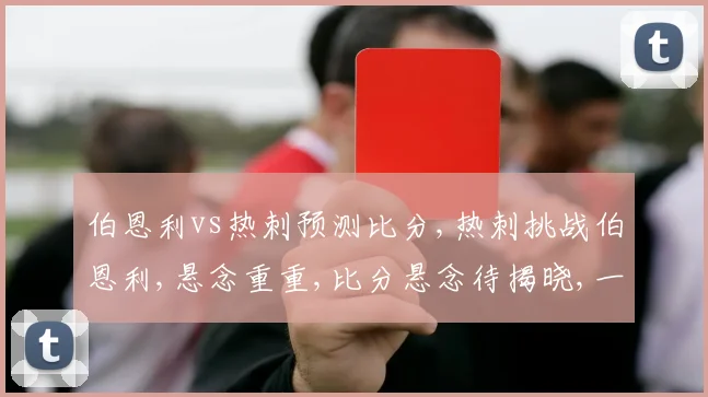 伯恩利vs热刺预测比分,热刺挑战伯恩利,悬念重重,比分悬念待揭晓,一触即发