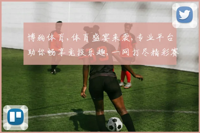 博狗体育,体育盛宴来袭,专业平台助你畅享竞技乐趣,一网打尽精彩赛事
