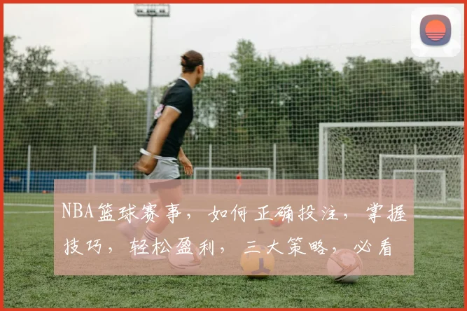 NBA篮球赛事，如何正确投注，掌握技巧，轻松盈利，三大策略，必看