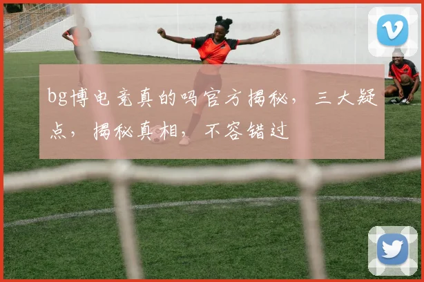 bg博电竞真的吗官方揭秘，三大疑点，揭秘真相，不容错过